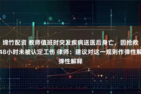 绵竹配资 教师值班时突发疾病送医后身亡，因抢救超48小时未被认定工伤 律师：建议对这一规则作弹性解释
