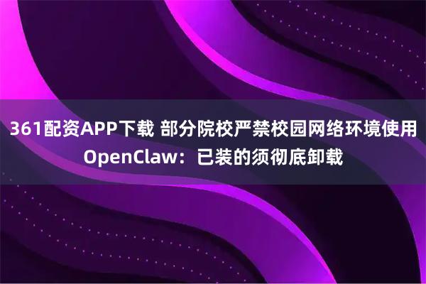 361配资APP下载 部分院校严禁校园网络环境使用OpenClaw：已装的须彻底卸载