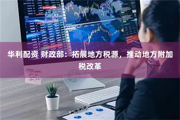 华利配资 财政部：拓展地方税源，推动地方附加税改革