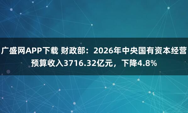广盛网APP下载 财政部：2026年中央国有资本经营预算收入3716.32亿元，下降4.8%