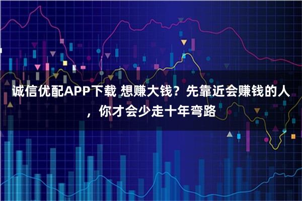 诚信优配APP下载 想赚大钱？先靠近会赚钱的人，你才会少走十年弯路