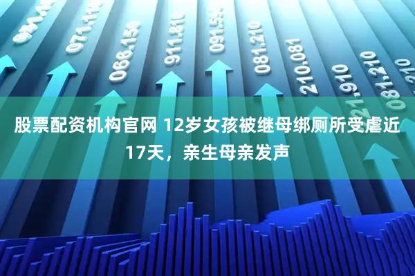 股票配资机构官网 12岁女孩被继母绑厕所受虐近17天，亲生母亲发声