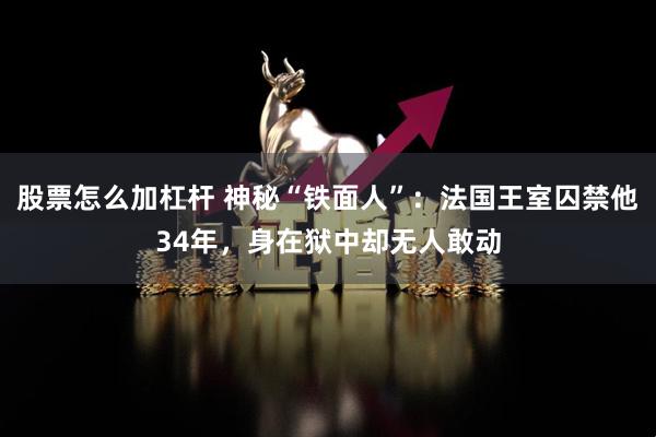 股票怎么加杠杆 神秘“铁面人”：法国王室囚禁他34年，身在狱中却无人敢动