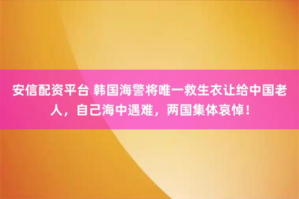 安信配资平台 韩国海警将唯一救生衣让给中国老人，自己海中遇难，两国集体哀悼！