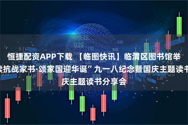 恒捷配资APP下载 【临图快讯】临渭区图书馆举办“重读抗战家书·颂家国迎华诞”九一八纪念暨国庆主题读书分享会