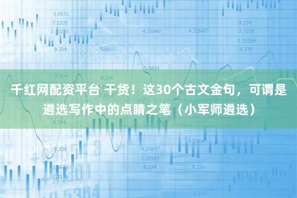千红网配资平台 干货！这30个古文金句，可谓是遴选写作中的点睛之笔（小军师遴选）
