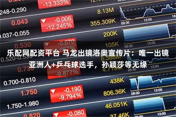 乐配网配资平台 马龙出镜洛奥宣传片：唯一出镜亚洲人+乒乓球选手，孙颖莎等无缘