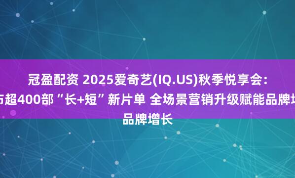 冠盈配资 2025爱奇艺(IQ.US)秋季悦享会：发布超400部“长+短”新片单 全场景营销升级赋能品牌增长