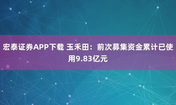 宏泰证券APP下载 玉禾田：前次募集资金累计已使用9.83亿元