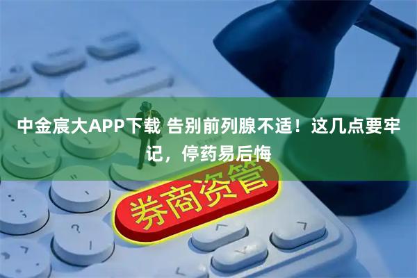 中金宸大APP下载 告别前列腺不适！这几点要牢记，停药易后悔
