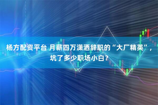 杨方配资平台 月薪四万潇洒辞职的“大厂精英”，坑了多少职场小白？