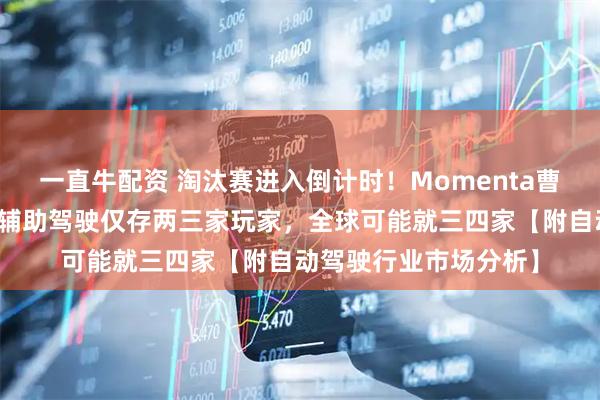 一直牛配资 淘汰赛进入倒计时！Momenta曹旭东：明年中国城市辅助驾驶仅存两三家玩家，全球可能就三四家【附自动驾驶行业市场分析】