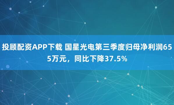 投顾配资APP下载 国星光电第三季度归母净利润655万元，同比下降37.5%