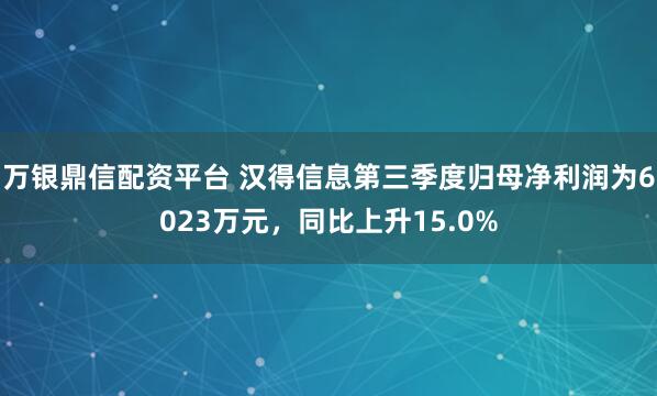 万银鼎信配资平台 汉得信息第三季度归母净利润为6023万元，同比上升15.0%