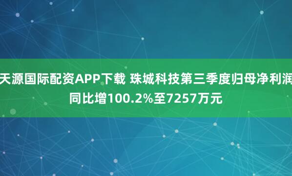 天源国际配资APP下载 珠城科技第三季度归母净利润同比增100.2%至7257万元