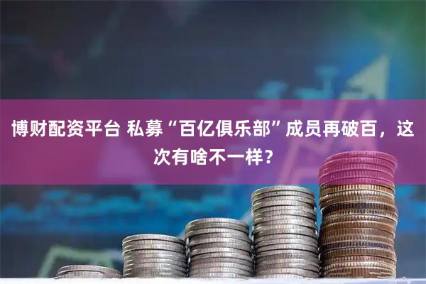 博财配资平台 私募“百亿俱乐部”成员再破百，这次有啥不一样？