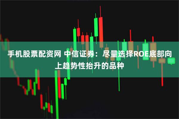手机股票配资网 中信证券：尽量选择ROE底部向上趋势性抬升的品种