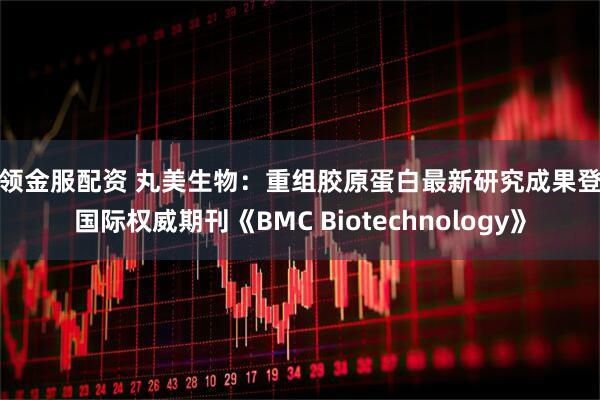 红领金服配资 丸美生物：重组胶原蛋白最新研究成果登上国际权威期刊《BMC Biotechnology》