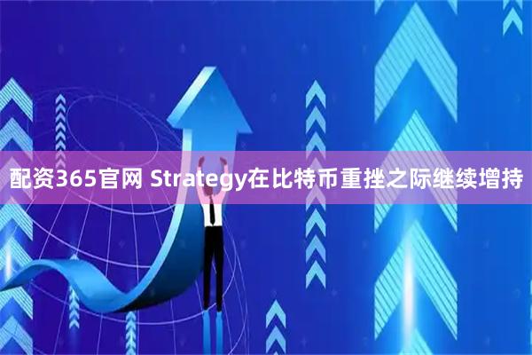 配资365官网 Strategy在比特币重挫之际继续增持