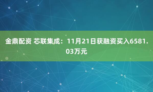 金鼎配资 芯联集成：11月21日获融资买入6581.03万元