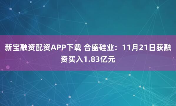 新宝融资配资APP下载 合盛硅业：11月21日获融资买入1.83亿元