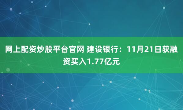 网上配资炒股平台官网 建设银行：11月21日获融资买入1.77亿元