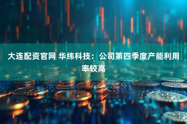 大连配资官网 华纬科技：公司第四季度产能利用率较高