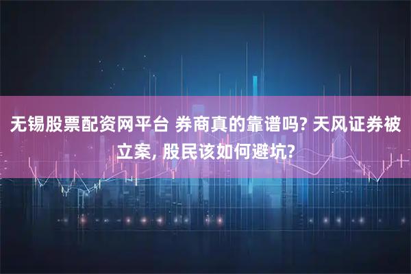 无锡股票配资网平台 券商真的靠谱吗? 天风证券被立案, 股民该如何避坑?