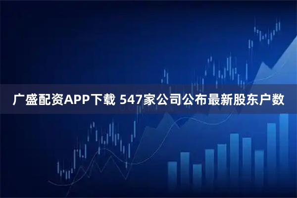 广盛配资APP下载 547家公司公布最新股东户数