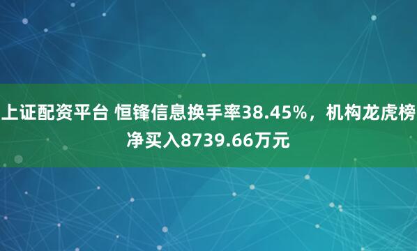 上证配资平台 恒锋信息换手率38.45%，机构龙虎榜净买入8739.66万元