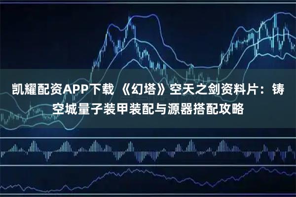 凯耀配资APP下载 《幻塔》空天之剑资料片:铸空城量子装甲装配与源器搭配攻略