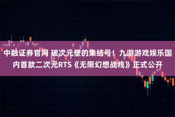 中融证券官网 破次元壁的集结号!九游游戏娱乐国内首款二次元RTS《无限幻想战线》正式公开
