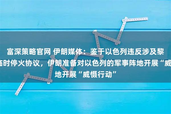 富深策略官网 伊朗媒体：鉴于以色列违反涉及黎巴嫩的临时停火协议，伊朗准备对以色列的军事阵地开展“威慑行动”