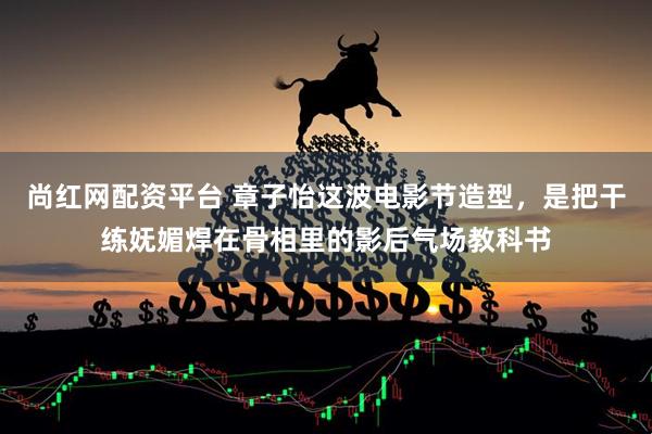 尚红网配资平台 章子怡这波电影节造型,是把干练妩媚焊在骨相里的影后气场教科书