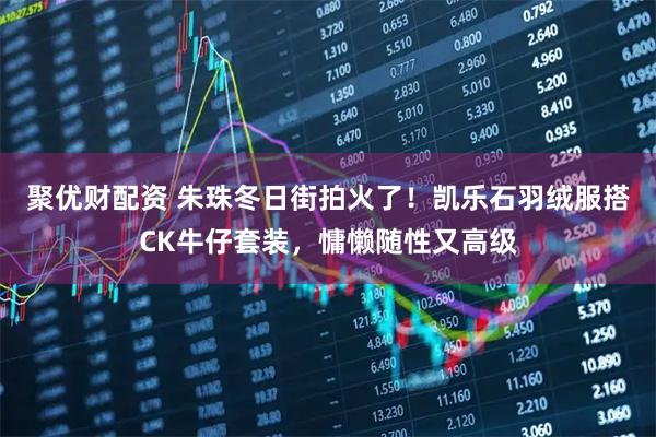 聚优财配资 朱珠冬日街拍火了！凯乐石羽绒服搭CK牛仔套装，慵懒随性又高级