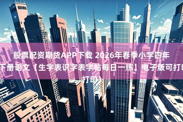 股票配资期货APP下载 2026年春季小学四年级下册语文【生字表识字表字帖每日一练】电子版可打印)