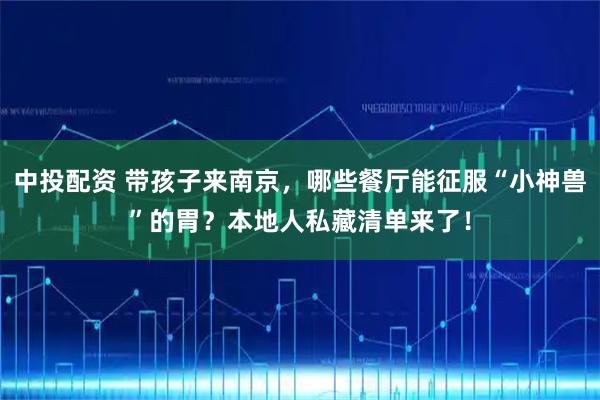 中投配资 带孩子来南京，哪些餐厅能征服“小神兽”的胃？本地人私藏清单来了！
