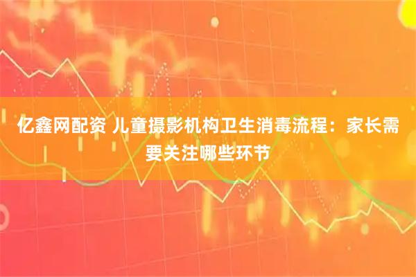 亿鑫网配资 儿童摄影机构卫生消毒流程：家长需要关注哪些环节