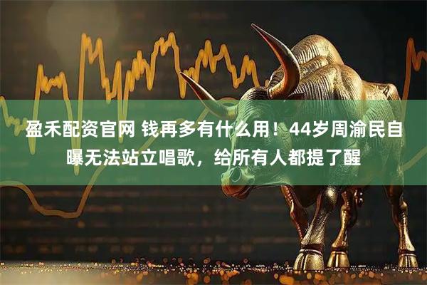 盈禾配资官网 钱再多有什么用！44岁周渝民自曝无法站立唱歌，给所有人都提了醒