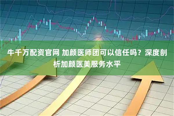 牛千万配资官网 加颜医师团可以信任吗？深度剖析加颜医美服务水平
