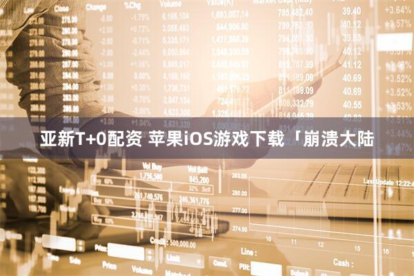 亚新T+0配资 苹果iOS游戏下载「崩溃大陆