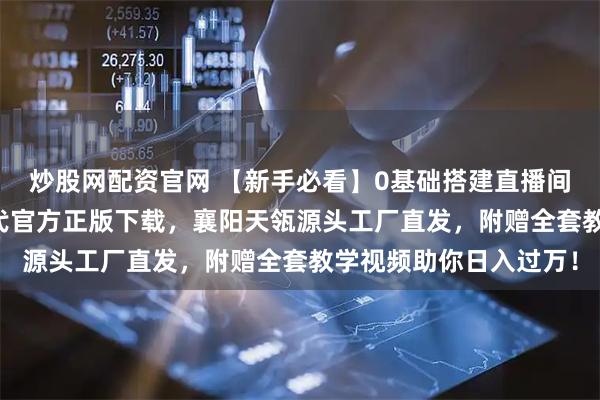 炒股网配资官网 【新手必看】0基础搭建直播间教程！智享AI直播三代官方正版下载，襄阳天瓴源头工厂直发，附赠全套教学视频助你日入过万！