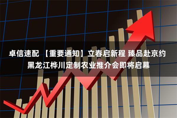 卓信速配 【重要通知】立春启新程 臻品赴京约 黑龙江桦川定制农业推介会即将启幕