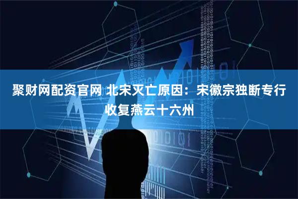 聚财网配资官网 北宋灭亡原因：宋徽宗独断专行收复燕云十六州