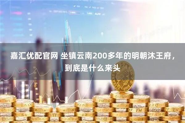 嘉汇优配官网 坐镇云南200多年的明朝沐王府，到底是什么来头