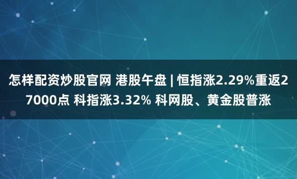 怎样配资炒股官网 港股午盘 | 恒指涨2.29%重返27000点 科指涨3.32% 科网股、黄金股普涨