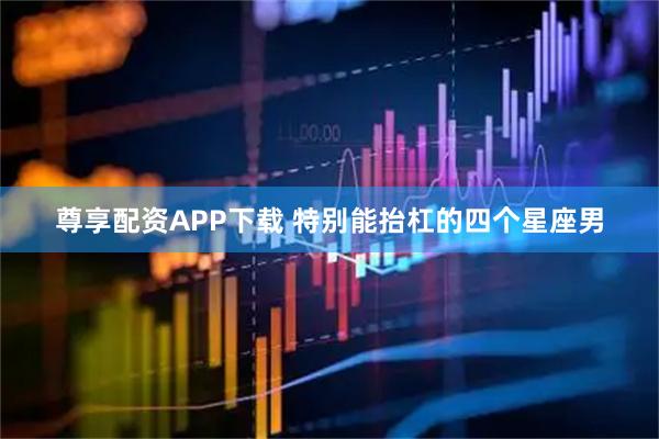 尊享配资APP下载 特别能抬杠的四个星座男
