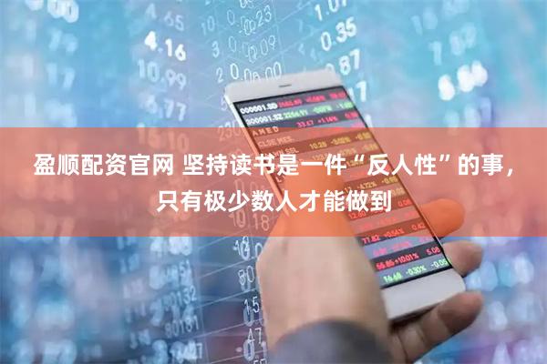 盈顺配资官网 坚持读书是一件“反人性”的事，只有极少数人才能做到