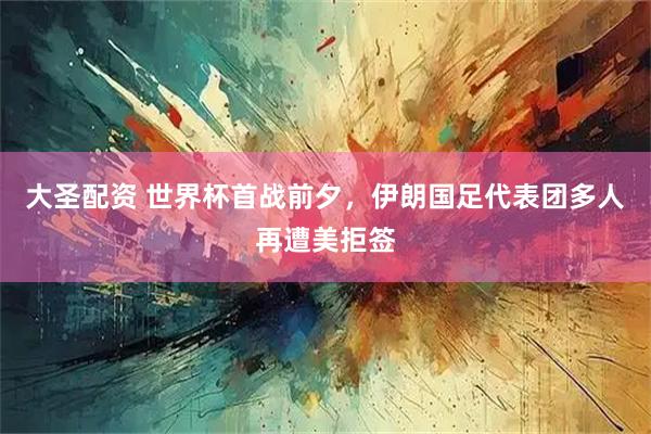 大圣配资 世界杯首战前夕，伊朗国足代表团多人再遭美拒签