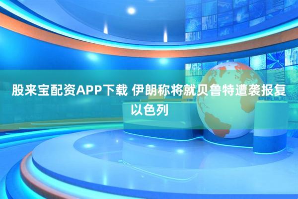 股来宝配资APP下载 伊朗称将就贝鲁特遭袭报复以色列